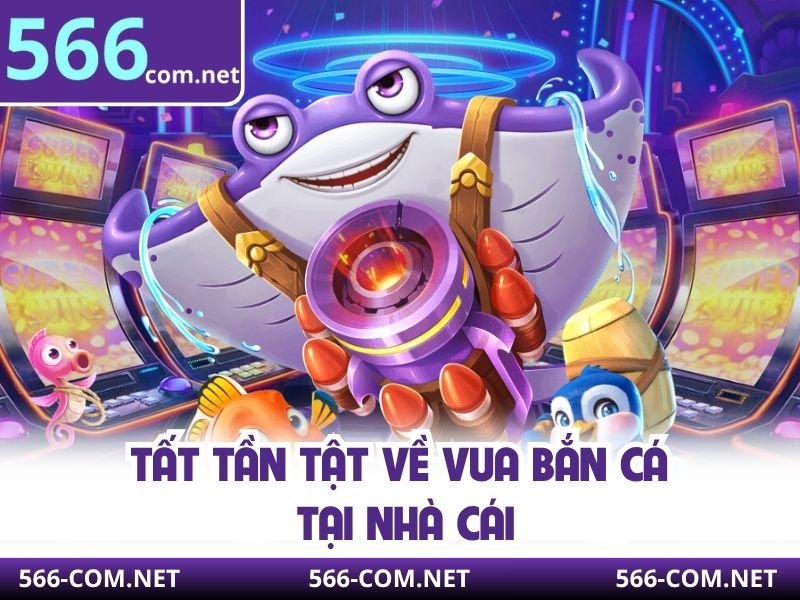 Tổng quan về Vua Bắn Cá 566 tại nhà cái 566